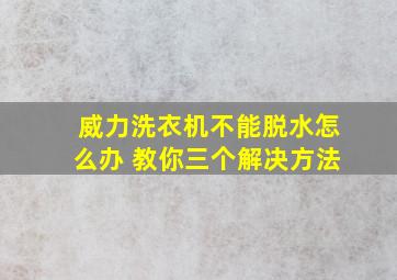 威力洗衣机不能脱水怎么办 教你三个解决方法